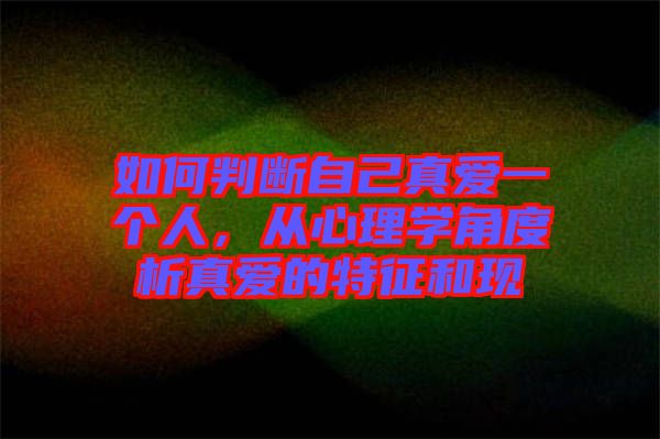 如何判斷自己真愛一個(gè)人，從心理學(xué)角度析真愛的特征和現(xiàn)
