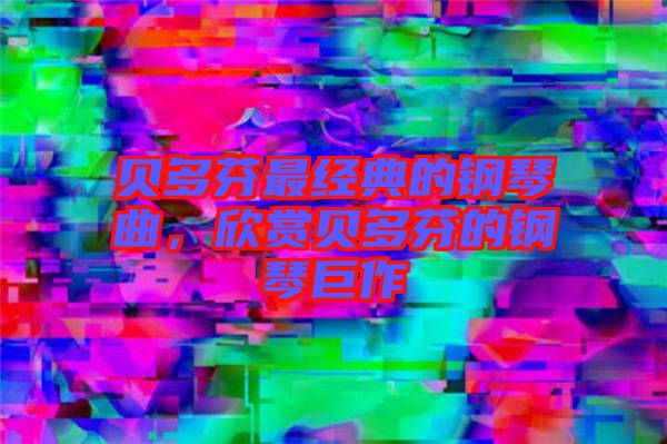 貝多芬最經(jīng)典的鋼琴曲，欣賞貝多芬的鋼琴巨作
