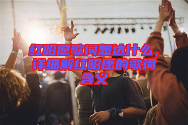 紅昭愿歌詞想達(dá)什么，詳細(xì)解紅昭愿的歌詞含義