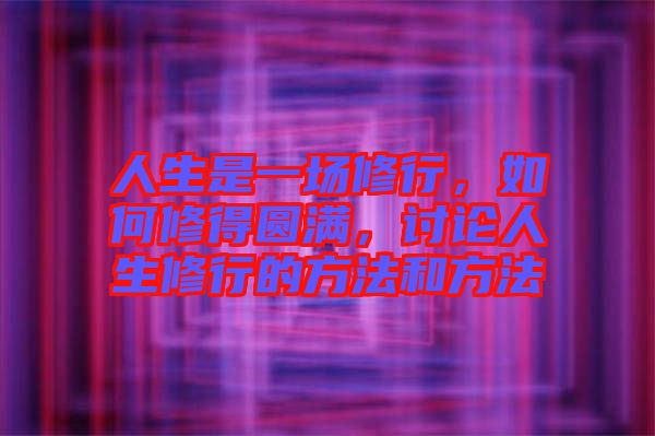 人生是一場修行，如何修得圓滿，討論人生修行的方法和方法