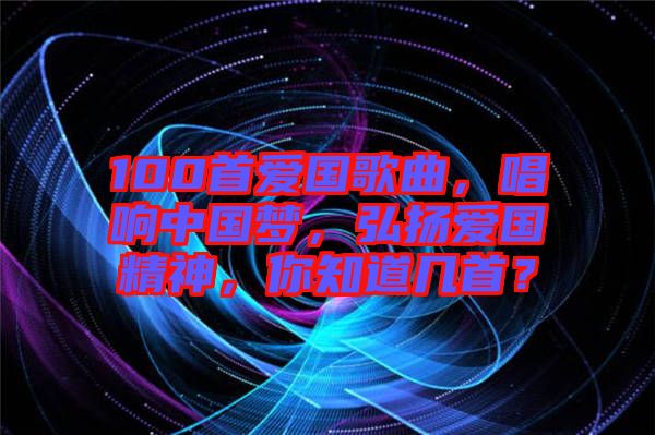100首愛國歌曲，唱響中國夢(mèng)，弘揚(yáng)愛國精神，你知道幾首？