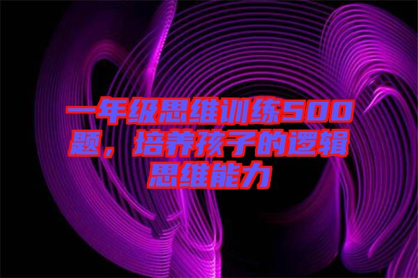 一年級思維訓(xùn)練500題，培養(yǎng)孩子的邏輯思維能力