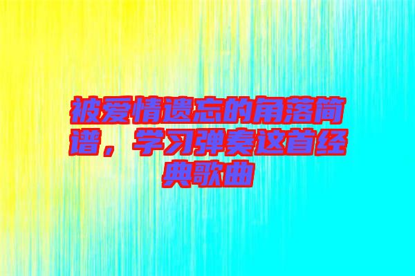 被愛情遺忘的角落簡譜，學(xué)習(xí)彈奏這首經(jīng)典歌曲