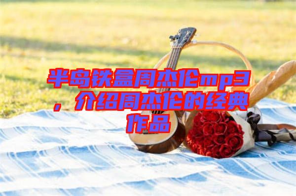半島鐵盒周杰倫mp3，介紹周杰倫的經(jīng)典作品