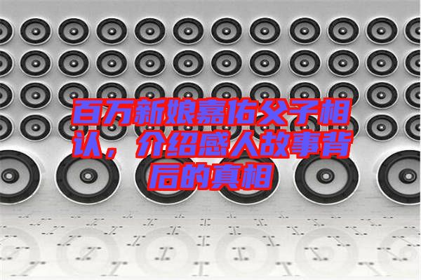 百萬新娘嘉佑父子相認，介紹感人故事背后的真相