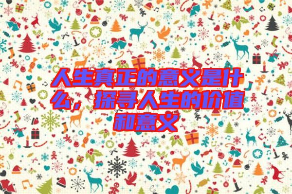 人生真正的意義是什么，探尋人生的價(jià)值和意義