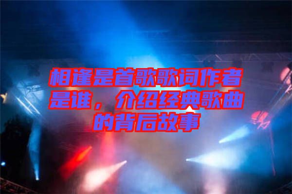 相逢是首歌歌詞作者是誰(shuí)，介紹經(jīng)典歌曲的背后故事