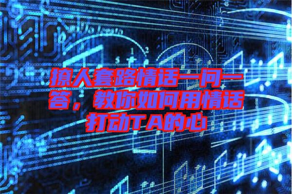 撩人套路情話一問一答，教你如何用情話打動(dòng)TA的心