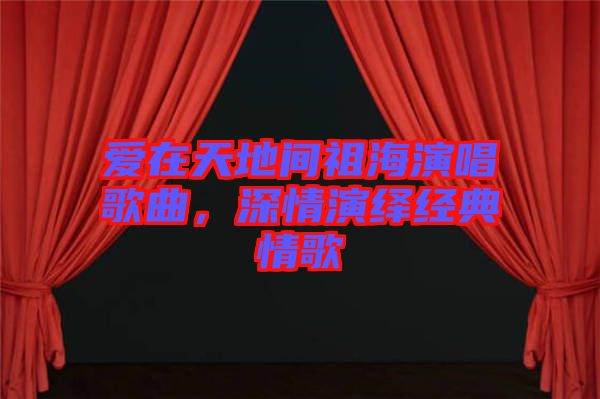 愛在天地間祖海演唱歌曲，深情演繹經(jīng)典情歌
