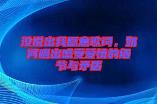 沒說(shuō)出我愿意歌詞，如何唱出感受愛情的細(xì)節(jié)與矛盾