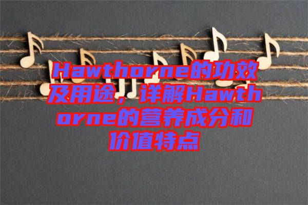 Hawthorne的功效及用途，詳解Hawthorne的營(yíng)養(yǎng)成分和價(jià)值特點(diǎn)