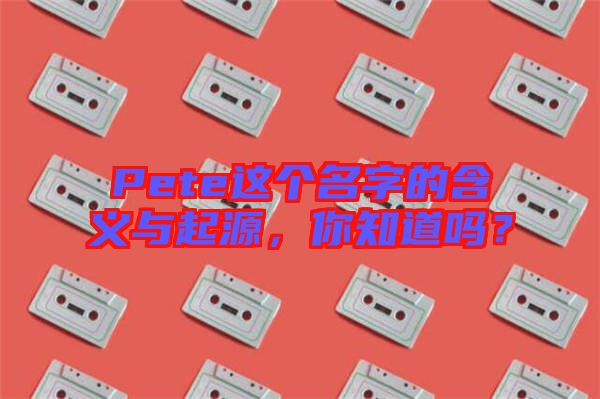 Pete這個(gè)名字的含義與起源，你知道嗎？