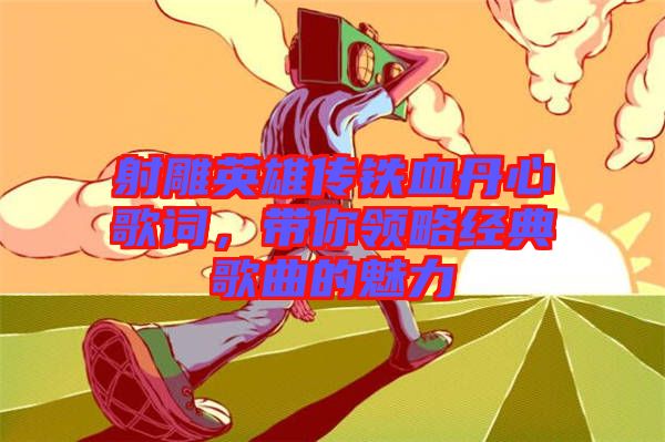 射雕英雄傳鐵血丹心歌詞，帶你領略經(jīng)典歌曲的魅力