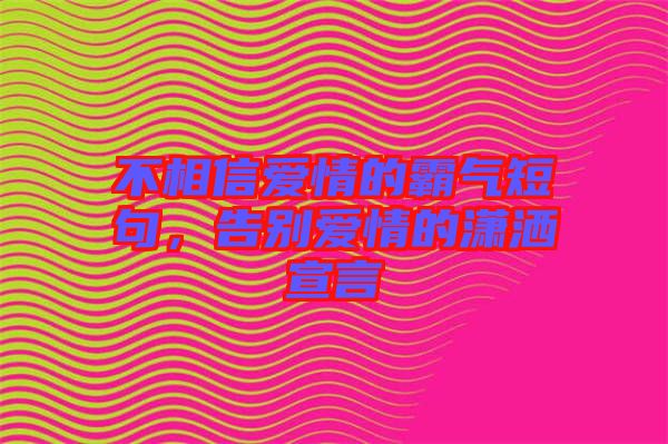 不相信愛情的霸氣短句，告別愛情的瀟灑宣言