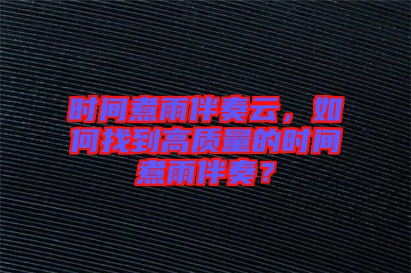 時(shí)間煮雨伴奏云，如何找到高質(zhì)量的時(shí)間煮雨伴奏？