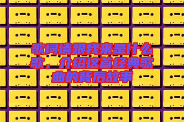 歌詞請跟我來是什么歌，介紹這首經(jīng)典歌曲的背后故事