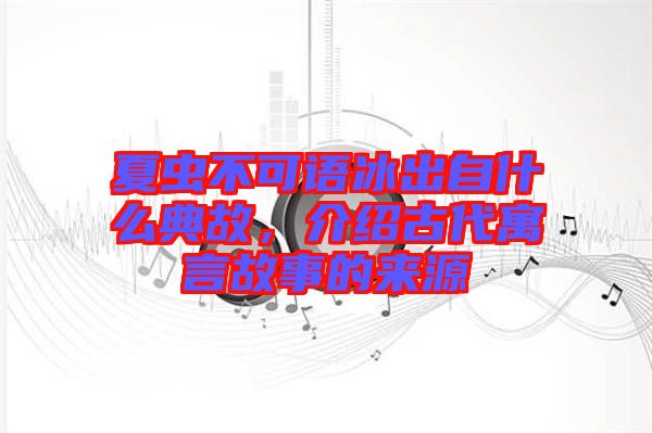 夏蟲(chóng)不可語(yǔ)冰出自什么典故，介紹古代寓言故事的來(lái)源