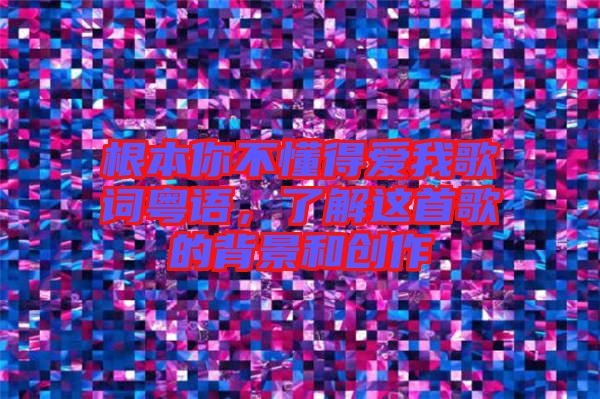 根本你不懂得愛(ài)我歌詞粵語(yǔ)，了解這首歌的背景和創(chuàng)作
