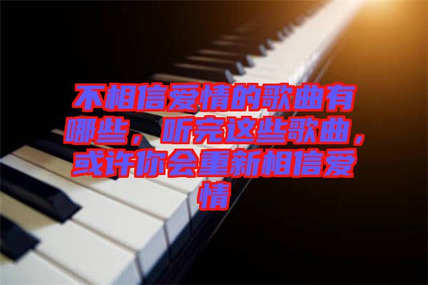 不相信愛情的歌曲有哪些，聽完這些歌曲，或許你會重新相信愛情