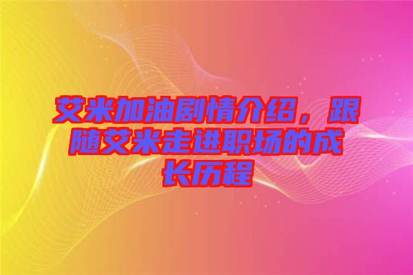 艾米加油劇情介紹，跟隨艾米走進(jìn)職場(chǎng)的成長(zhǎng)歷程