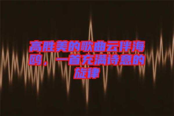 高勝美的歌曲云伴海鷗，一首充滿詩(shī)意的旋律