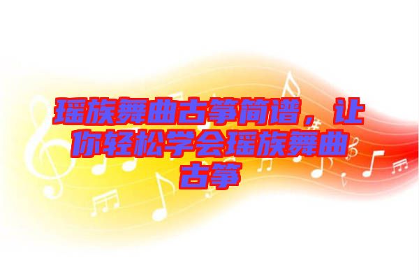 瑤族舞曲古箏簡(jiǎn)譜，讓你輕松學(xué)會(huì)瑤族舞曲古箏