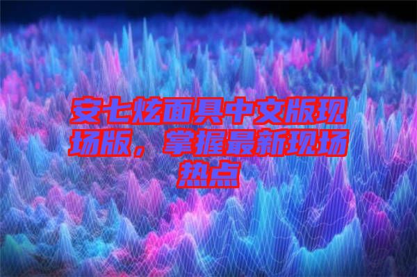 安七炫面具中文版現(xiàn)場版，掌握最新現(xiàn)場熱點(diǎn)