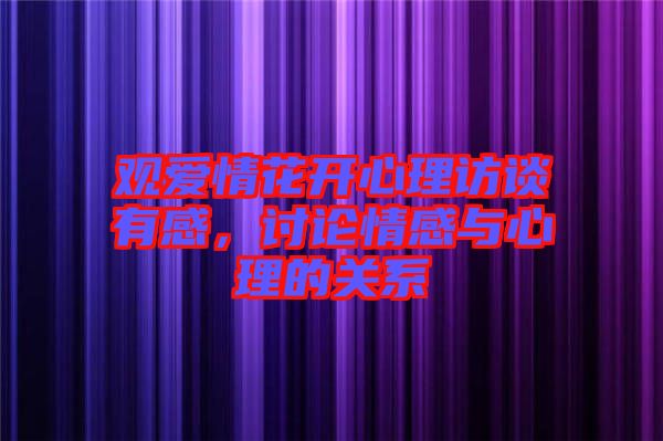觀愛(ài)情花開(kāi)心理訪談?dòng)懈?，討論情感與心理的關(guān)系
