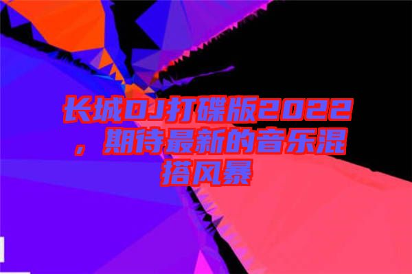 長城DJ打碟版2022，期待最新的音樂混搭風暴