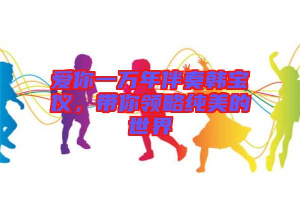 愛(ài)你一萬(wàn)年伴奏韓寶儀，帶你領(lǐng)略純美的世界