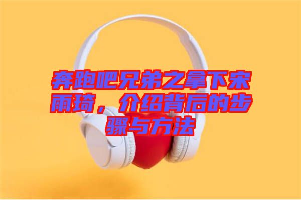 奔跑吧兄弟之拿下宋雨琦，介紹背后的步驟與方法