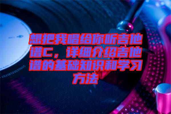 想把我唱給你聽(tīng)吉他譜C，詳細(xì)介紹吉他譜的基礎(chǔ)知識(shí)和學(xué)習(xí)方法