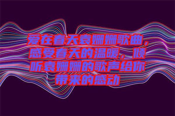 愛在春天袁姍姍歌曲，感受春天的溫暖，傾聽袁姍姍的歌聲給你帶來的感動