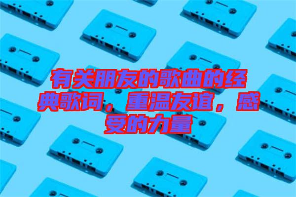 有關(guān)朋友的歌曲的經(jīng)典歌詞，重溫友誼，感受的力量