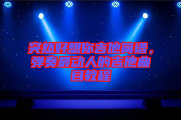 突然好想你吉他簡(jiǎn)譜，彈奏最動(dòng)人的吉他曲目教程