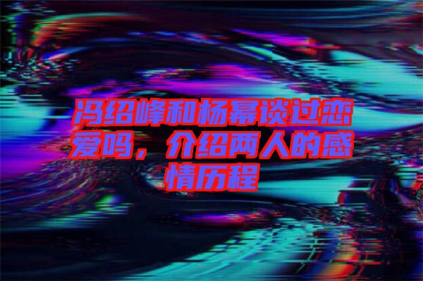 馮紹峰和楊冪談過戀愛嗎，介紹兩人的感情歷程