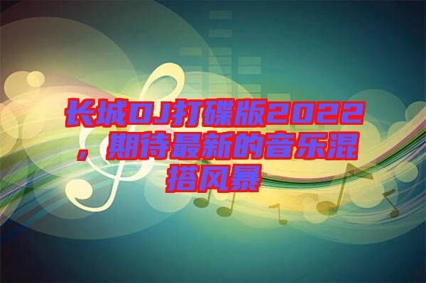 長城DJ打碟版2022，期待最新的音樂混搭風暴
