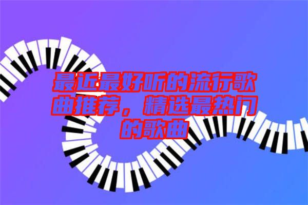 最近最好聽的流行歌曲推薦，精選最熱門的歌曲