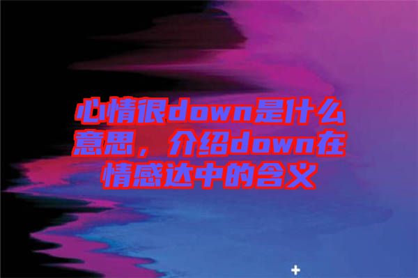 心情很down是什么意思，介紹down在情感達中的含義
