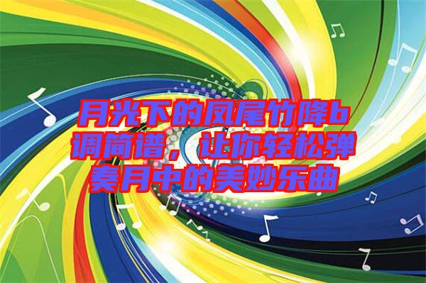 月光下的鳳尾竹降b調(diào)簡譜，讓你輕松彈奏月中的美妙樂曲