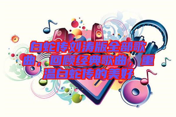 白蛇傳劉濤版全部歌曲，回顧經典歌曲，重溫白蛇傳的美好