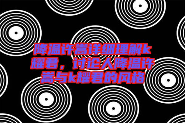 降溫許嵩詳細理解k耀君，討論人降溫許嵩與k耀君的風格