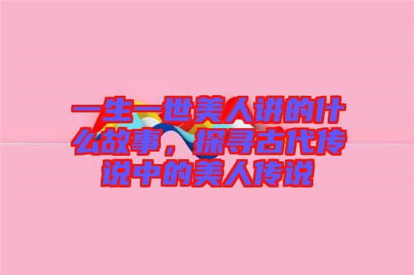 一生一世美人講的什么故事，探尋古代傳說中的美人傳說