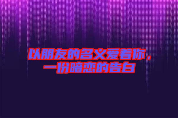 以朋友的名義愛著你，一份暗戀的告白