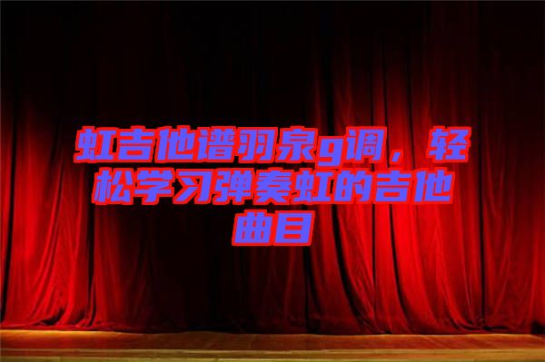 虹吉他譜羽泉g調(diào)，輕松學(xué)習(xí)彈奏虹的吉他曲目