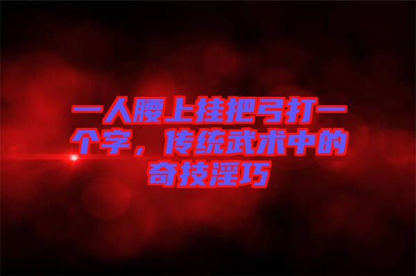一人腰上掛把弓打一個(gè)字，傳統(tǒng)武術(shù)中的奇技淫巧