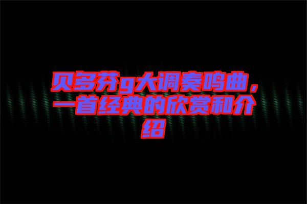 貝多芬g大調奏鳴曲，一首經(jīng)典的欣賞和介紹