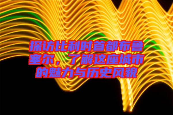 探訪比利時(shí)首都布魯塞爾，了解這座城市的魅力與歷史風(fēng)貌