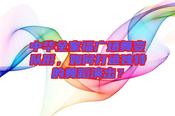 中華全家福廣場(chǎng)舞變隊(duì)形，如何打造獨(dú)特的舞蹈演出？