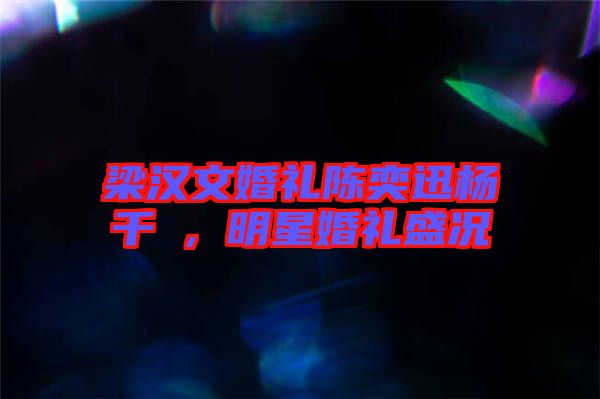 梁漢文婚禮陳奕迅楊千嬅，明星婚禮盛況